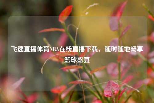 飞速直播体育NBA在线直播下载,随时随地畅享篮球盛宴