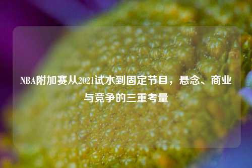 NBA附加赛从2021试水到固定节目,悬念、商业与竞争的三重考量