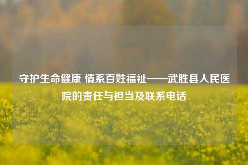 守护生命健康 情系百姓福祉——武胜县人民医院的责任与担当及联系