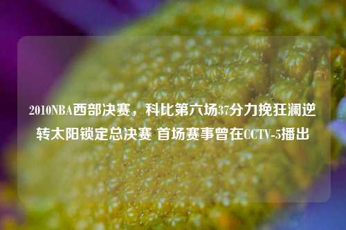 2010NBA西部决赛,科比第六场37分力挽狂澜逆转太阳锁定总决赛 首场赛事曾在CCTV-5播出