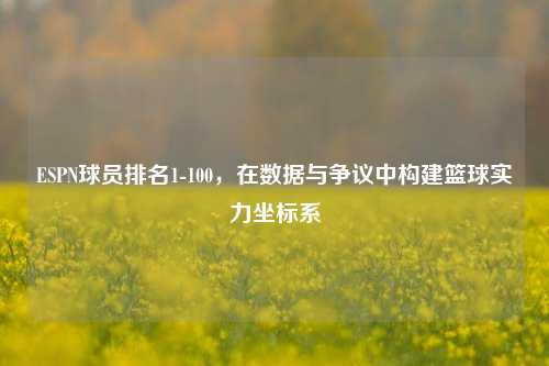 ESPN球员排名1-100,在数据与争议中构建篮球实力坐标系