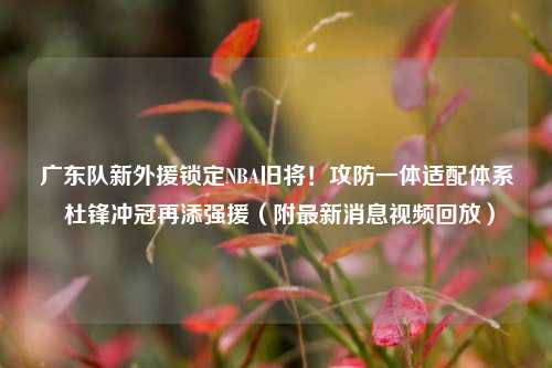 广东队新外援锁定NBA旧将!攻防一体适配体系 杜锋冲冠再添强援(附最新消息视频回放)