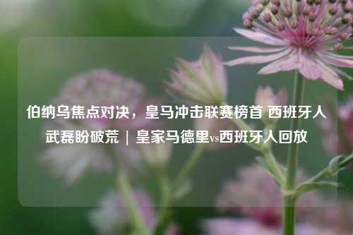 伯纳乌焦点对决,皇马冲击联赛榜首 西班牙人武磊盼破荒 | 皇家马德里vs西班牙人回放