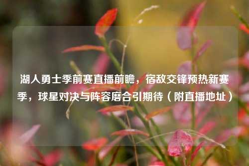 湖人勇士季前赛直播前瞻,宿敌交锋预热新赛季,球星对决与阵容磨合引期待(附直播地址)
