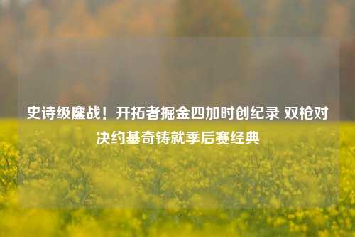 史诗级鏖战!开拓者掘金四加时创纪录 双枪对决约基奇铸就季后赛经典