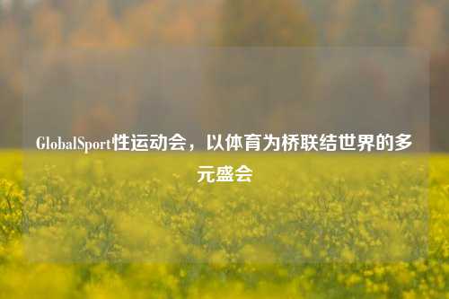 GlobalSport性运动会,以体育为桥联结世界的多元盛会
