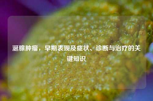 涎腺肿瘤,早期表现及症状、诊断与治疗的关键知识
