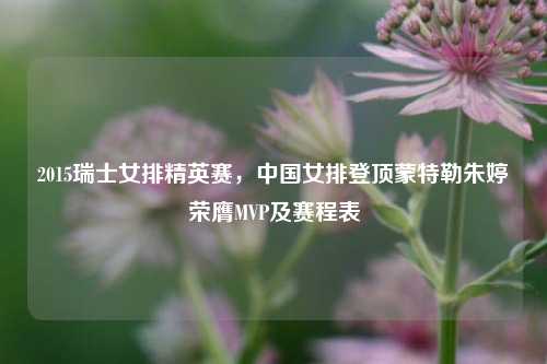 2015瑞士女排精英赛,中国女排登顶蒙特勒朱婷荣膺MVP及赛程表