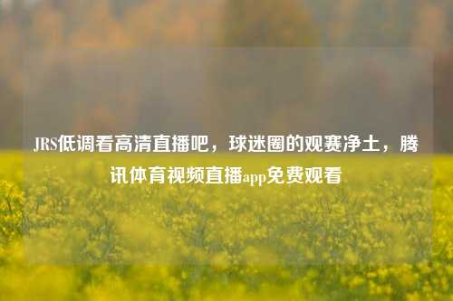 JRS低调看高清直播吧,球迷圈的观赛净土,腾讯体育视频直播app免费观看