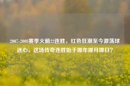 2007-2008赛季火箭22连胜,红色狂潮至今激荡球迷心,这场传奇连胜始于哪年哪月哪日?