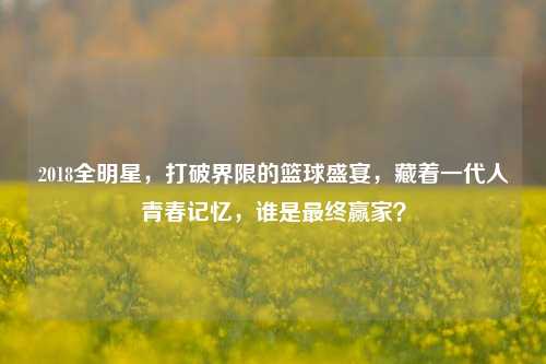 2018全明星,打破界限的篮球盛宴,藏着一代人青春记忆,谁是最终赢家?