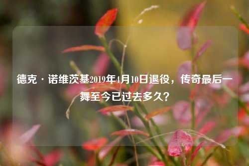 德克·诺维茨基2019年4月10日退役,传奇最后一舞至今已过去多久?