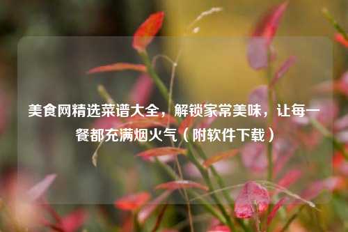 美食网精选菜谱大全,解锁家常美味,让每一餐都充满烟火气(附软件下载)