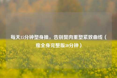 每天15分钟塑身操,告别赘肉重塑紧致曲线(瘦全身完整版30分钟)