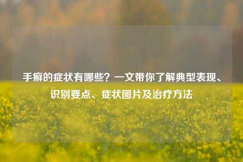 手癣的症状有哪些?一文带你了解典型表现、识别要点、症状图片及治疗