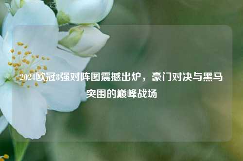 2024欧冠8强对阵图震撼出炉,豪门对决与黑马突围的巅峰战场