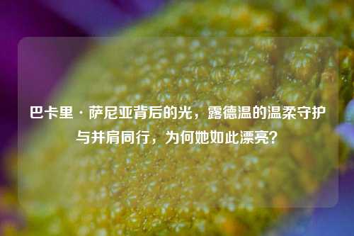 巴卡里·萨尼亚背后的光,露德温的温柔守护与并肩同行,为何她如此漂亮?