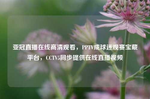 亚冠直播在线高清观看,PPTV成球迷观赛宝藏平台,CCTV5同步提供在线直播视频