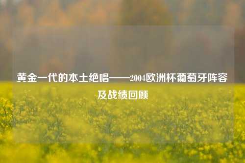 黄金一代的本土绝唱——2004欧洲杯葡萄牙阵容及战绩回顾