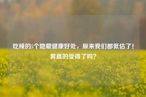 吃辣的5个隐藏健康好处,原来我们都低估了!胃真的受得了吗?