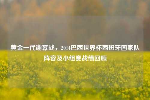 黄金一代谢幕战,2014巴西世界杯西班牙国家队阵容及小组赛战绩回顾