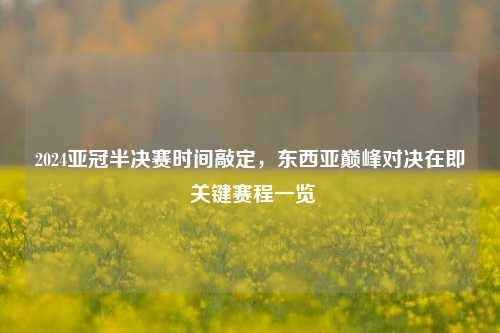 2024亚冠半决赛时间敲定,东西亚巅峰对决在即 关键赛程一览