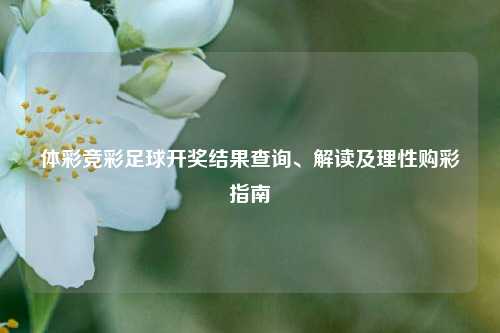 体彩竞彩足球开奖结果查询、解读及理性购彩指南