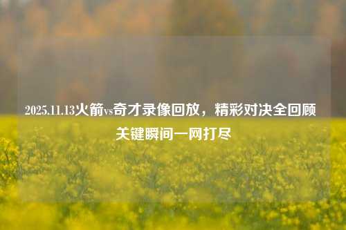 2025.11.13火箭vs奇才录像回放,精彩对决全回顾 关键瞬间一网打尽