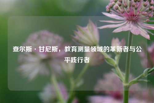 查尔斯·甘尼斯,教育测量领域的革新者与公平践行者