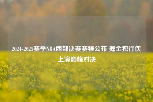 2024-2025赛季NBA西部决赛赛程公布 掘金独行侠上演巅峰对决