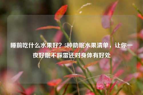 睡前吃什么水果好?5种助眠水果清单,让你一夜好眠不踩雷还对身体有好处