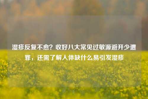 湿疹反复不愈?收好八大常见过敏源避开少遭罪,还需了解人体缺什么易引发湿疹