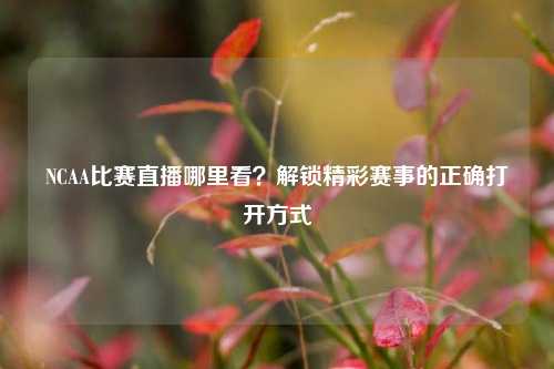 NCAA比赛直播哪里看?解锁精彩赛事的正确打开方式