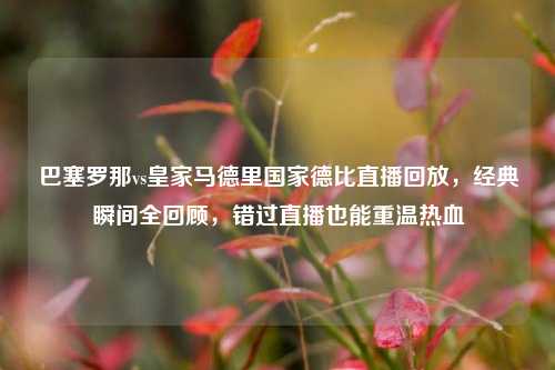 巴塞罗那vs皇家马德里国家德比直播回放,经典瞬间全回顾,错过直播也能重温热血
