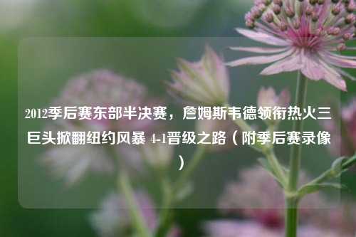 2012季后赛东部半决赛,詹姆斯韦德领衔热火三巨头掀翻纽约风暴 4-1晋级之路(附季后赛录像)