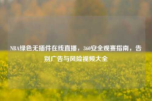 NBA绿色无插件在线直播,360安全观赛指南,告别广告与风险视频大全