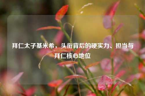 拜仁太子基米希,头衔背后的硬实力、担当与拜仁核心地位