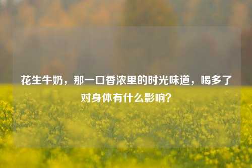 花生牛奶,那一口香浓里的时光味道,喝多了对身体有什么影响?