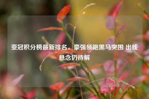 亚冠积分榜最新排名,豪强领跑黑马突围 出线悬念仍待解