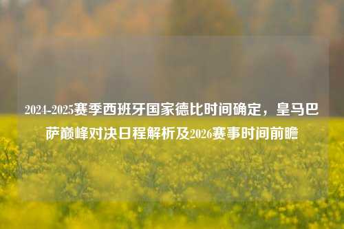 2024-2025赛季西班牙国家德比时间确定,皇马巴萨巅峰对决日程解析及2026赛事时间前瞻