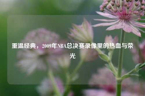 重温经典,2009年NBA总决赛录像里的热血与荣光
