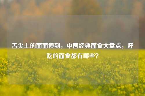 舌尖上的面面俱到,中国经典面食大盘点,好吃的面食都有哪些?