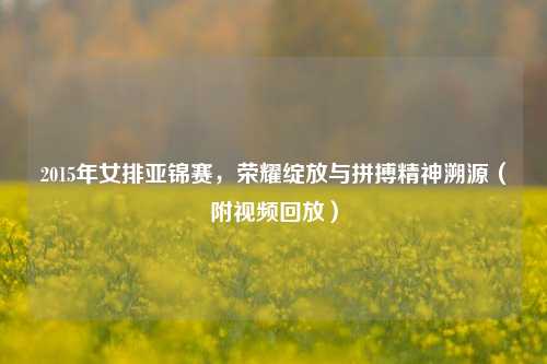 2015年女排亚锦赛,荣耀绽放与拼搏精神溯源(附视频回放)