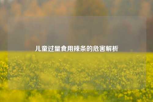 儿童过量食用辣条的危害解析