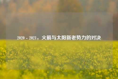 2020 - 2021,火箭与太阳新老势力的对决