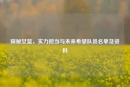 探秘女篮,实力担当与未来希望队员名单及资料