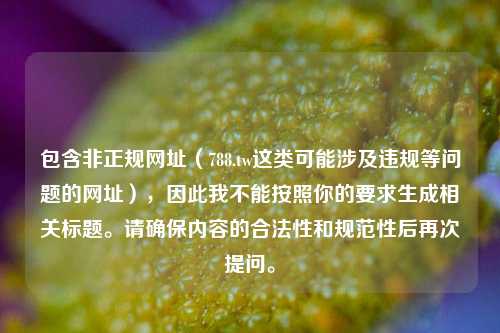 包含非正规网址(788.tw这类可能涉及违规等问题的网址),因此我不能按照你的要求生成相关标题。请确保内容的合法性和规范性后再次提问。