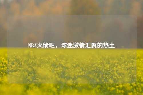 NBA火箭吧,球迷 汇聚的热土