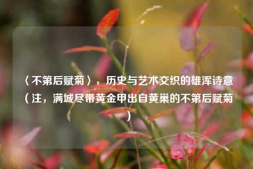 〈不第后赋菊〉,历史与艺术交织的雄浑诗意 (注,满城尽带黄金甲出自黄巢的不第后赋菊 )