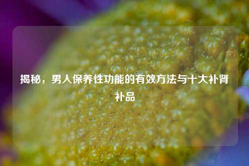 揭秘,男人保养性功能的有效 与十大补肾补品